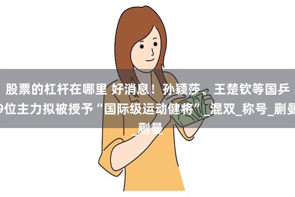 股票的杠杆在哪里 好消息！孙颖莎、王楚钦等国乒9位主力拟被授予“国际级运动健将”_混双_称号_蒯曼
