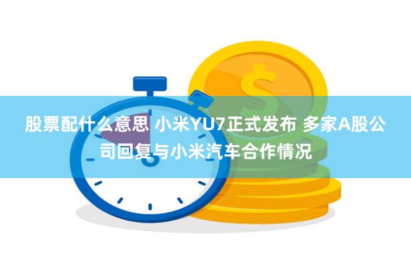股票配什么意思 小米YU7正式发布 多家A股公司回复与小米汽车合作情况