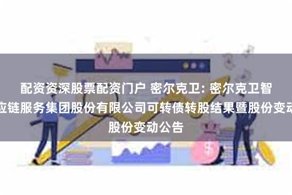 配资资深股票配资门户 密尔克卫: 密尔克卫智能供应链服务集团股份有限公司可转债转股结果暨股份变动公告