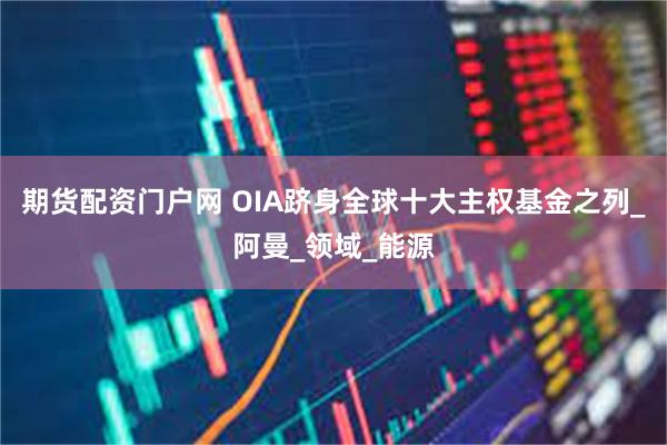 期货配资门户网 OIA跻身全球十大主权基金之列_阿曼_领域_能源
