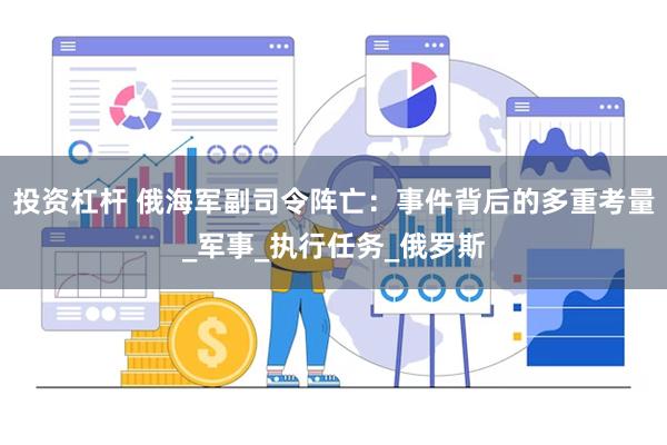 投资杠杆 俄海军副司令阵亡：事件背后的多重考量_军事_执行任务_俄罗斯