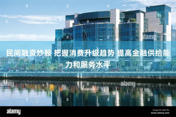 民间融资炒股 把握消费升级趋势 提高金融供给能力和服务水平
