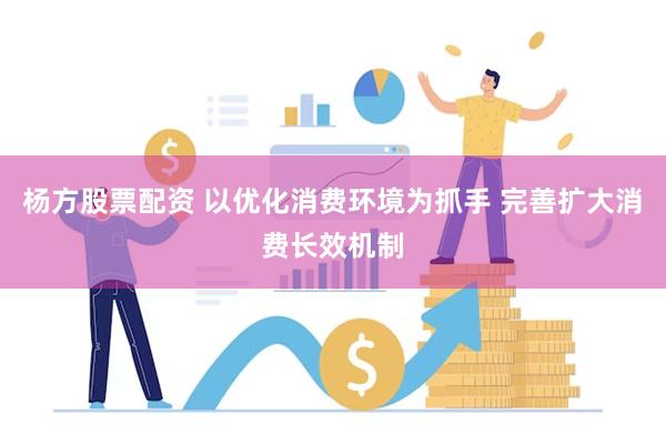 杨方股票配资 以优化消费环境为抓手 完善扩大消费长效机制