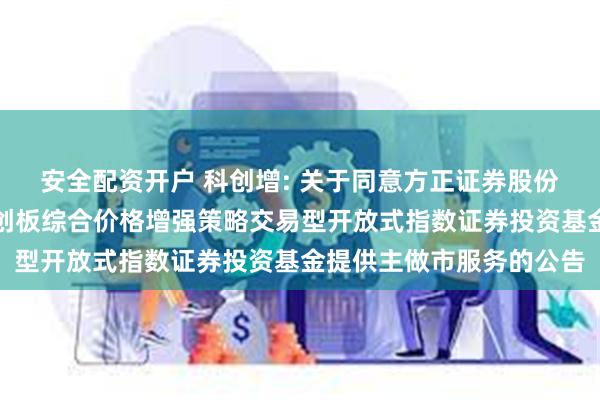 安全配资开户 科创增: 关于同意方正证券股份有限公司为永赢上证科创板综合价格增强策略交易型开放式指数证券投资基金提供主做市服务的公告