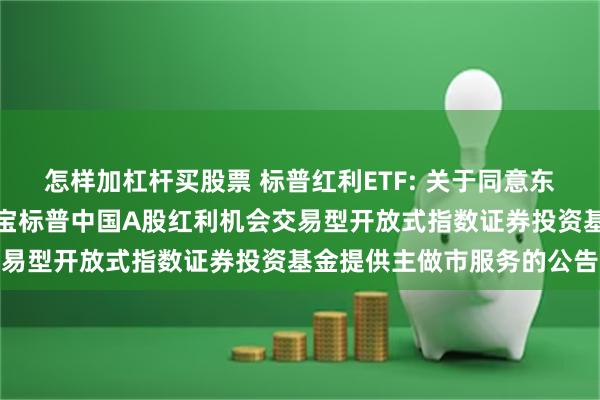 怎样加杠杆买股票 标普红利ETF: 关于同意东方证券股份有限公司为华宝标普中国A股红利机会交易型开放式指数证券投资基金提供主做市服务的公告