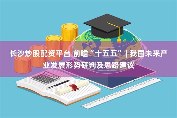 长沙炒股配资平台 前瞻“十五五” | 我国未来产业发展形势研判及思路建议