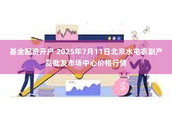 基金配资开户 2025年7月11日北京水屯农副产品批发市场中心价格行情