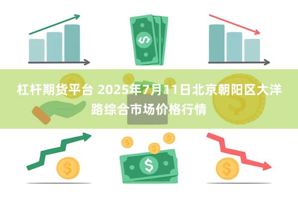 杠杆期货平台 2025年7月11日北京朝阳区大洋路综合市场价格行情