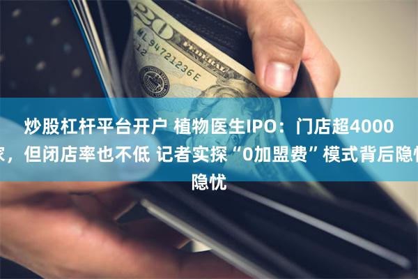 炒股杠杆平台开户 植物医生IPO：门店超4000家，但闭店率也不低 记者实探“0加盟费”模式背后隐忧