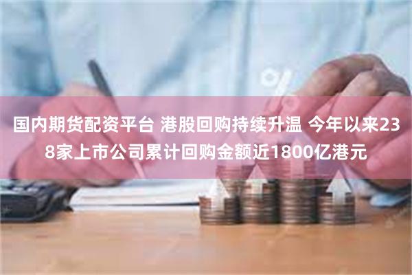 国内期货配资平台 港股回购持续升温 今年以来238家上市公司累计回购金额近1800亿港元