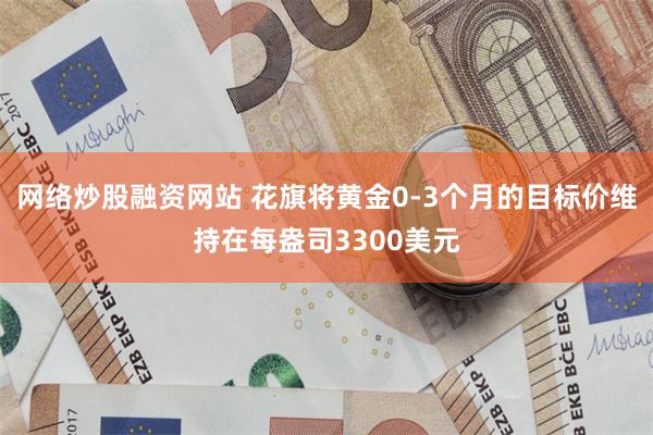 网络炒股融资网站 花旗将黄金0-3个月的目标价维持在每盎司3300美元