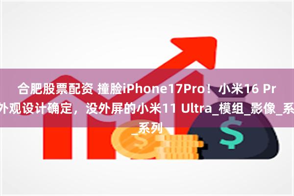 合肥股票配资 撞脸iPhone17Pro！小米16 Pro外观设计确定，没外屏的小米11 Ultra_模组_影像_系列