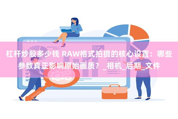 杠杆炒股多少钱 RAW格式拍摄的核心设置：哪些参数真正影响原始画质？_相机_后期_文件