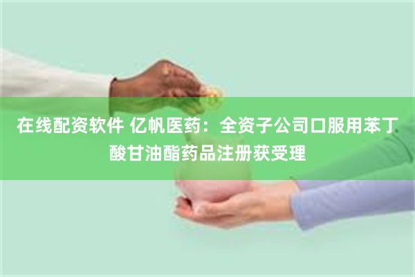 在线配资软件 亿帆医药：全资子公司口服用苯丁酸甘油酯药品注册获受理