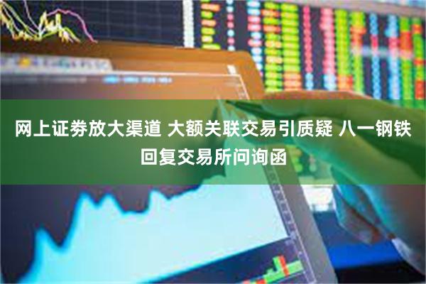 网上证劵放大渠道 大额关联交易引质疑 八一钢铁回复交易所问询函