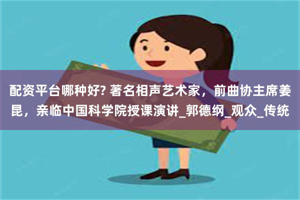 配资平台哪种好? 著名相声艺术家，前曲协主席姜昆，亲临中国科学院授课演讲_郭德纲_观众_传统