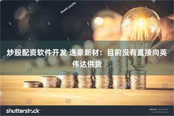 炒股配资软件开发 逸豪新材：目前没有直接向英伟达供货