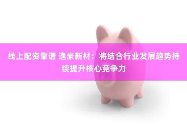 线上配资靠谱 逸豪新材：将结合行业发展趋势持续提升核心竞争力