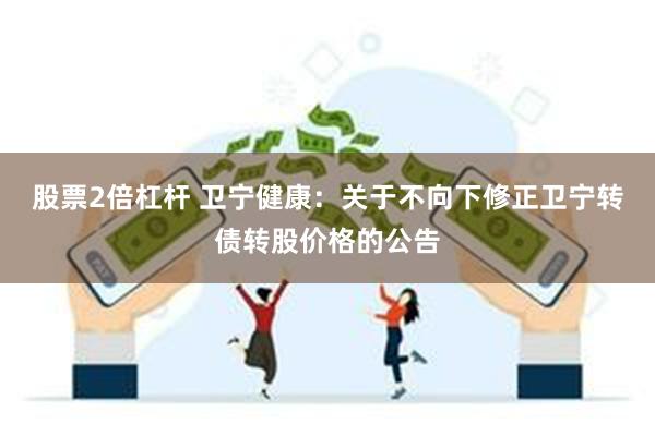 股票2倍杠杆 卫宁健康：关于不向下修正卫宁转债转股价格的公告