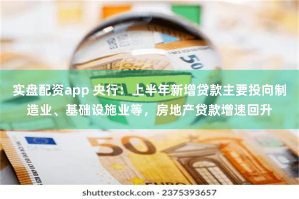 实盘配资app 央行：上半年新增贷款主要投向制造业、基础设施业等，房地产贷款增速回升