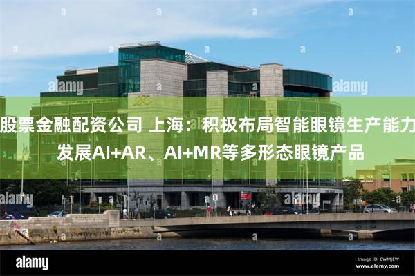 股票金融配资公司 上海：积极布局智能眼镜生产能力 发展AI+AR、AI+MR等多形态眼镜产品