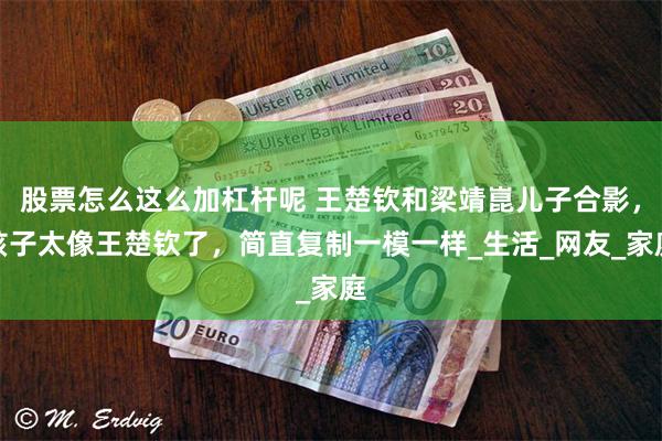 股票怎么这么加杠杆呢 王楚钦和梁靖崑儿子合影，孩子太像王楚钦了，简直复制一模一样_生活_网友_家庭