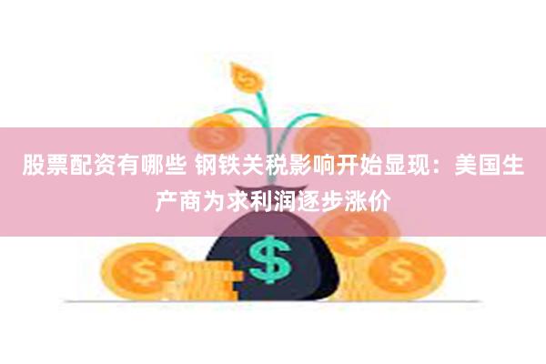 股票配资有哪些 钢铁关税影响开始显现：美国生产商为求利润逐步涨价