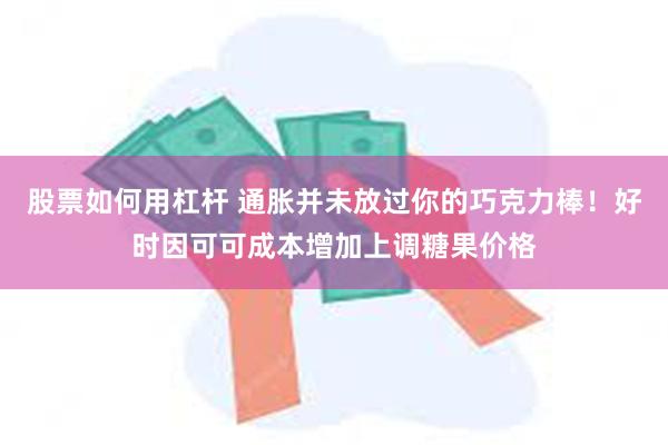 股票如何用杠杆 通胀并未放过你的巧克力棒！好时因可可成本增加上调糖果价格