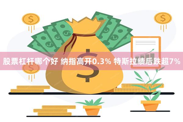 股票杠杆哪个好 纳指高开0.3% 特斯拉绩后跌超7%
