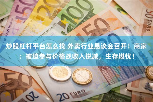炒股杠杆平台怎么找 外卖行业恳谈会召开！商家：被迫参与价格战收入锐减，生存堪忧！
