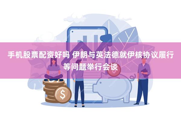 手机股票配资好吗 伊朗与英法德就伊核协议履行等问题举行会谈