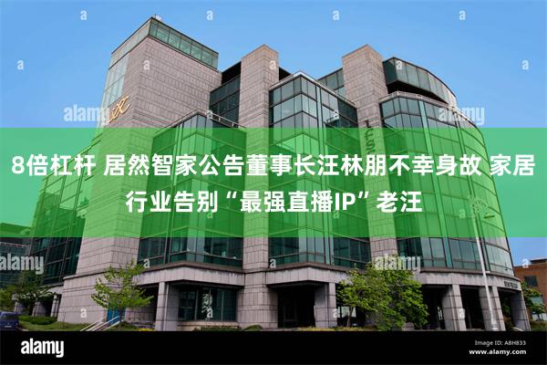 8倍杠杆 居然智家公告董事长汪林朋不幸身故 家居行业告别“最强直播IP”老汪
