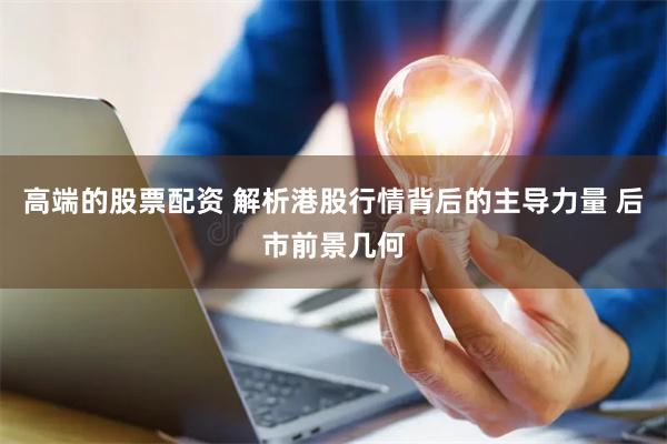 高端的股票配资 解析港股行情背后的主导力量 后市前景几何
