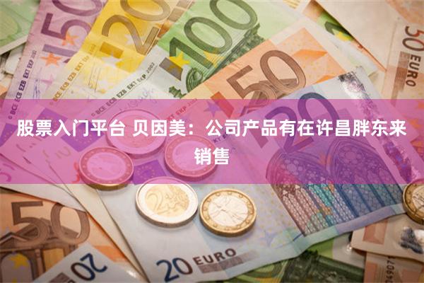 股票入门平台 贝因美：公司产品有在许昌胖东来销售