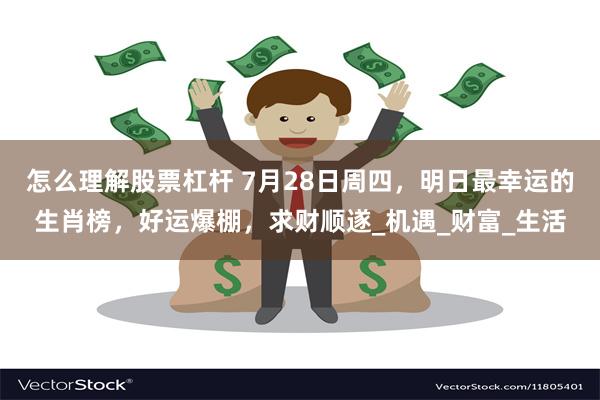 怎么理解股票杠杆 7月28日周四，明日最幸运的生肖榜，好运爆棚，求财顺遂_机遇_财富_生活