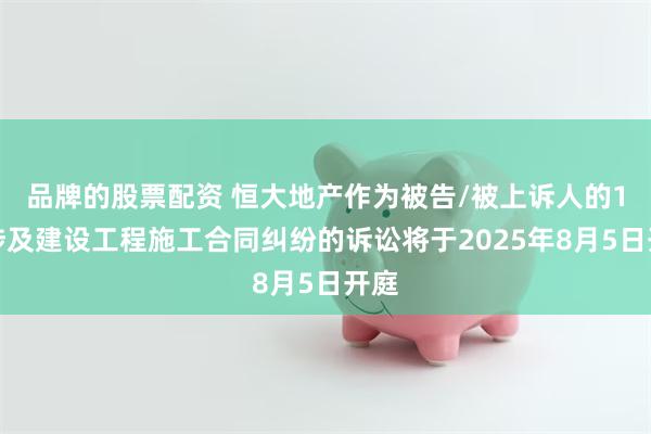 品牌的股票配资 恒大地产作为被告/被上诉人的1起涉及建设工程施工合同纠纷的诉讼将于2025年8月5日开庭
