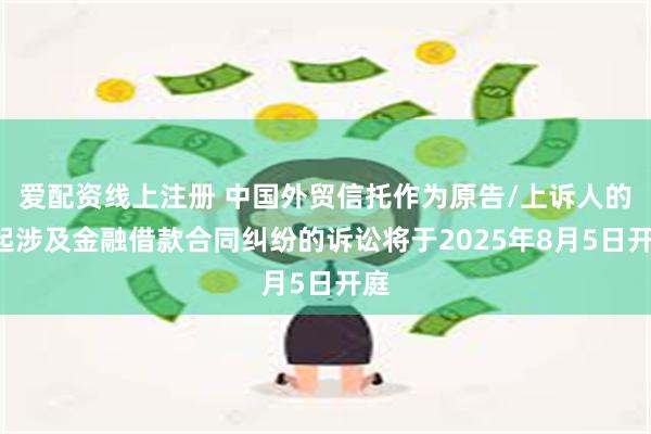 爱配资线上注册 中国外贸信托作为原告/上诉人的3起涉及金融借款合同纠纷的诉讼将于2025年8月5日开庭
