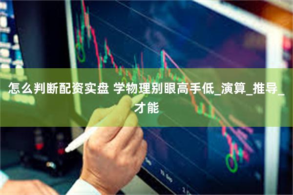 怎么判断配资实盘 学物理别眼高手低_演算_推导_才能