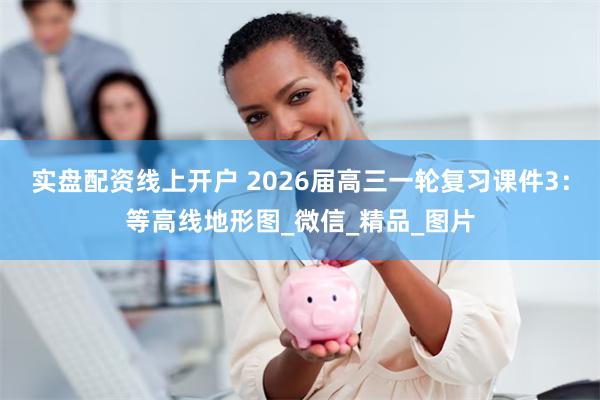 实盘配资线上开户 2026届高三一轮复习课件3：等高线地形图_微信_精品_图片