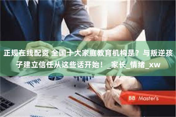 正规在线配资 全国十大家庭教育机构是？与叛逆孩子建立信任从这些话开始！_家长_情绪_xw