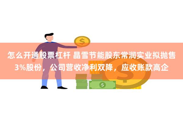 怎么开通股票杠杆 晶雪节能股东常润实业拟抛售3%股份，公司营收净利双降，应收账款高企