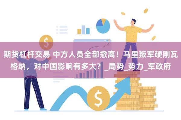 期货杠杆交易 中方人员全部撤离！马里叛军硬刚瓦格纳，对中国影响有多大？_局势_势力_军政府