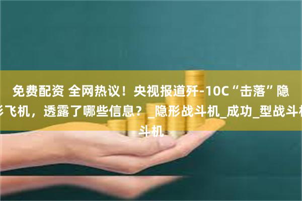 免费配资 全网热议！央视报道歼-10C“击落”隐形飞机，透露了哪些信息？_隐形战斗机_成功_型战斗机