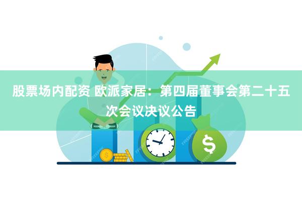 股票场内配资 欧派家居：第四届董事会第二十五次会议决议公告
