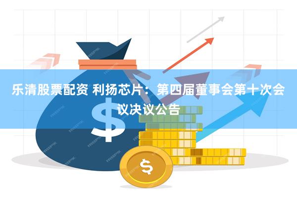 乐清股票配资 利扬芯片：第四届董事会第十次会议决议公告
