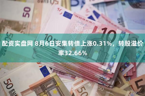 配资实盘网 8月6日安集转债上涨0.31%，转股溢价率32.66%