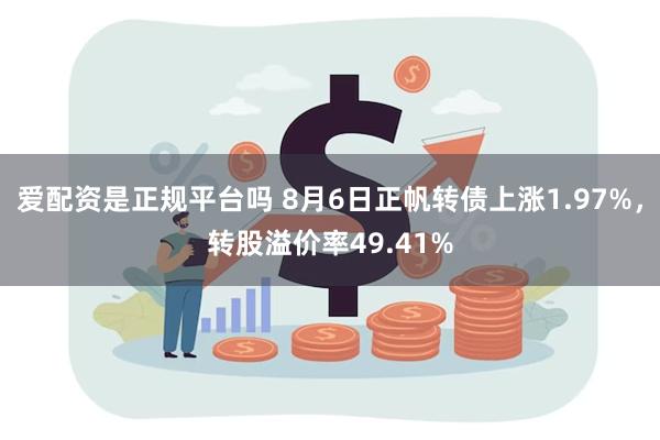 爱配资是正规平台吗 8月6日正帆转债上涨1.97%，转股溢价率49.41%