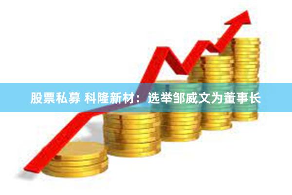 股票私募 科隆新材：选举邹威文为董事长