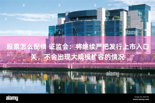 股票怎么配债 证监会：将继续严把发行上市入口关，不会出现大规模扩容的情况