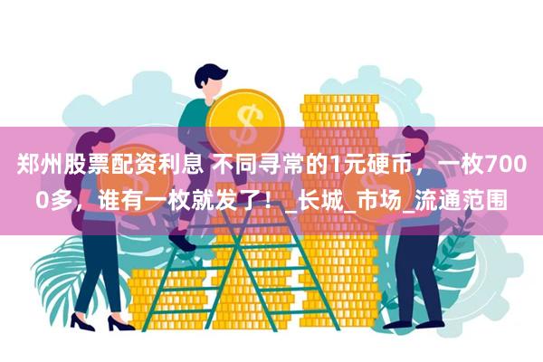 郑州股票配资利息 不同寻常的1元硬币，一枚7000多，谁有一枚就发了！_长城_市场_流通范围